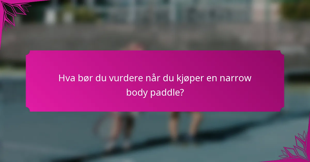 Hva bør du vurdere når du kjøper en narrow body paddle?