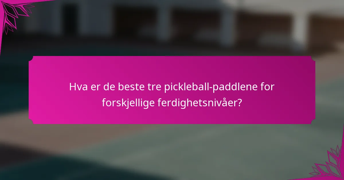 Hva er de beste tre pickleball-paddlene for forskjellige ferdighetsnivåer?