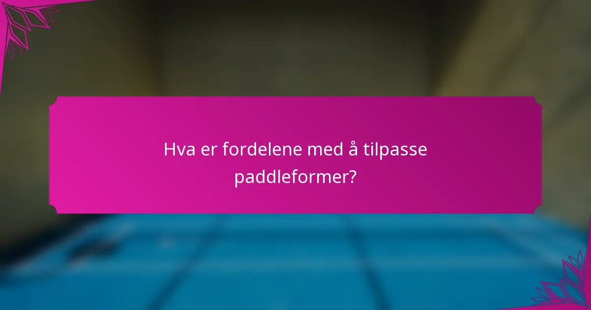 Hva er fordelene med å tilpasse paddleformer?