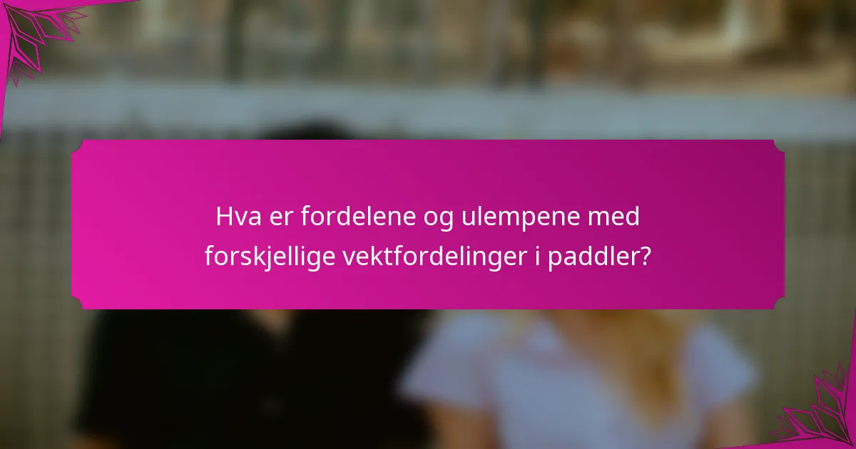 Hva er fordelene og ulempene med forskjellige vektfordelinger i paddler?