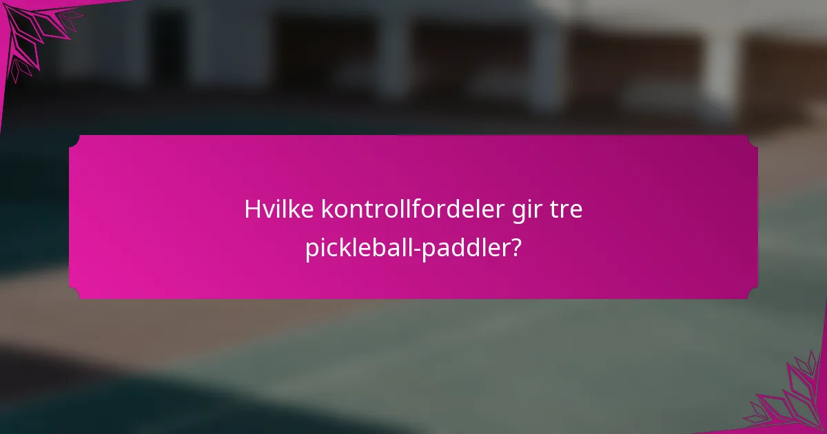 Hvilke kontrollfordeler gir tre pickleball-paddler?
