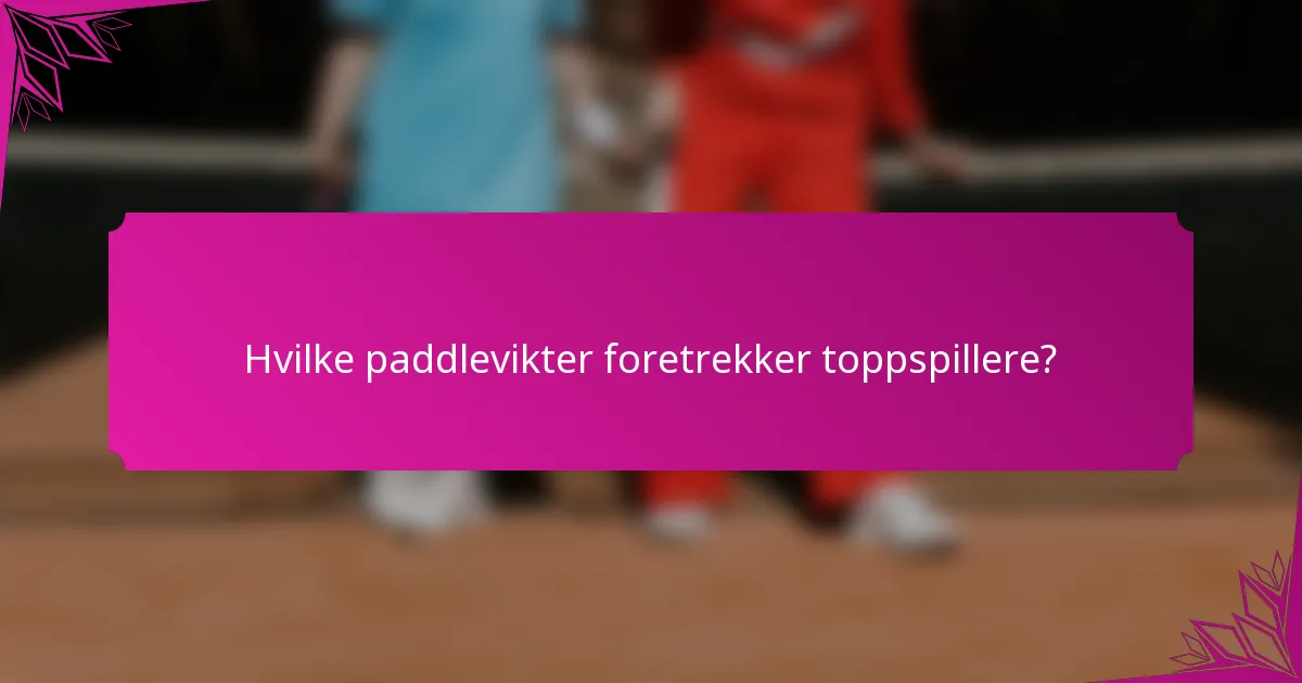 Hvilke paddlevikter foretrekker toppspillere?