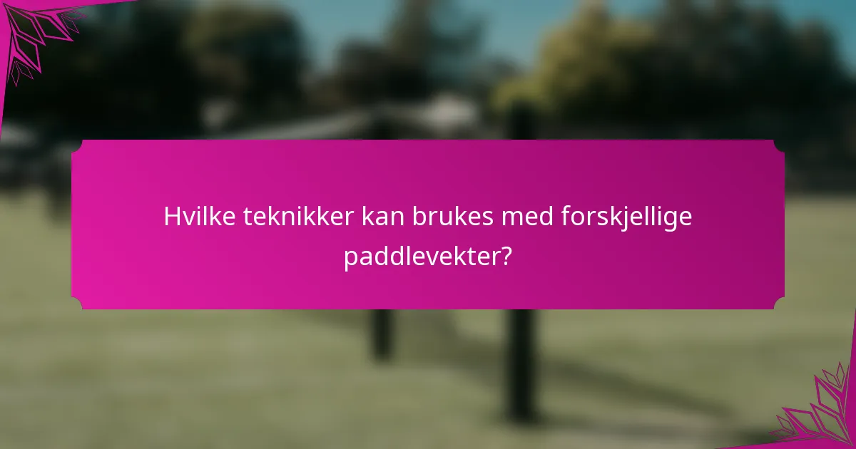 Hvilke teknikker kan brukes med forskjellige paddlevekter?
