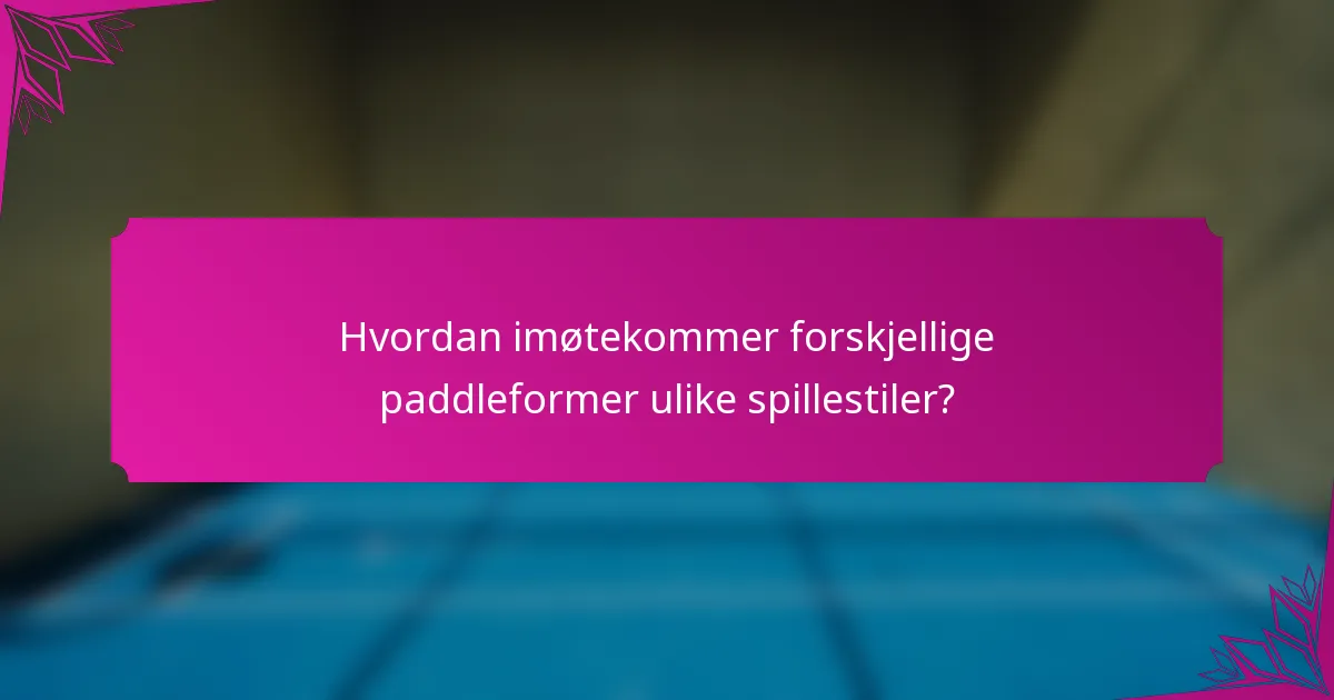 Hvordan imøtekommer forskjellige paddleformer ulike spillestiler?