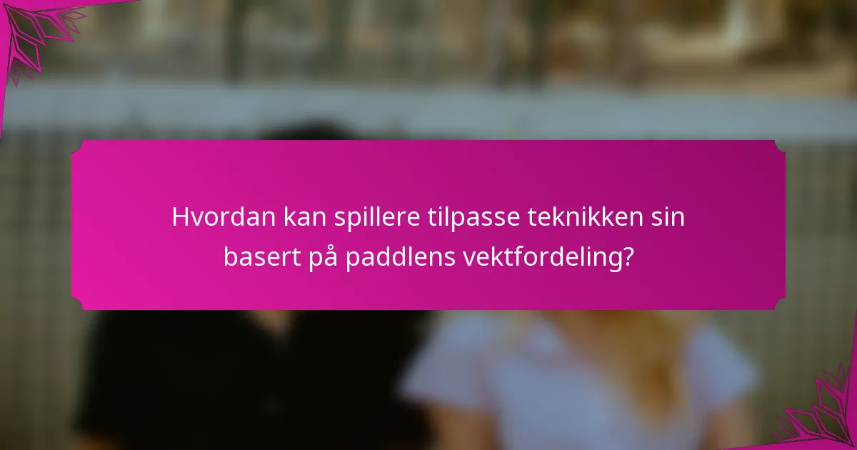 Hvordan kan spillere tilpasse teknikken sin basert på paddlens vektfordeling?