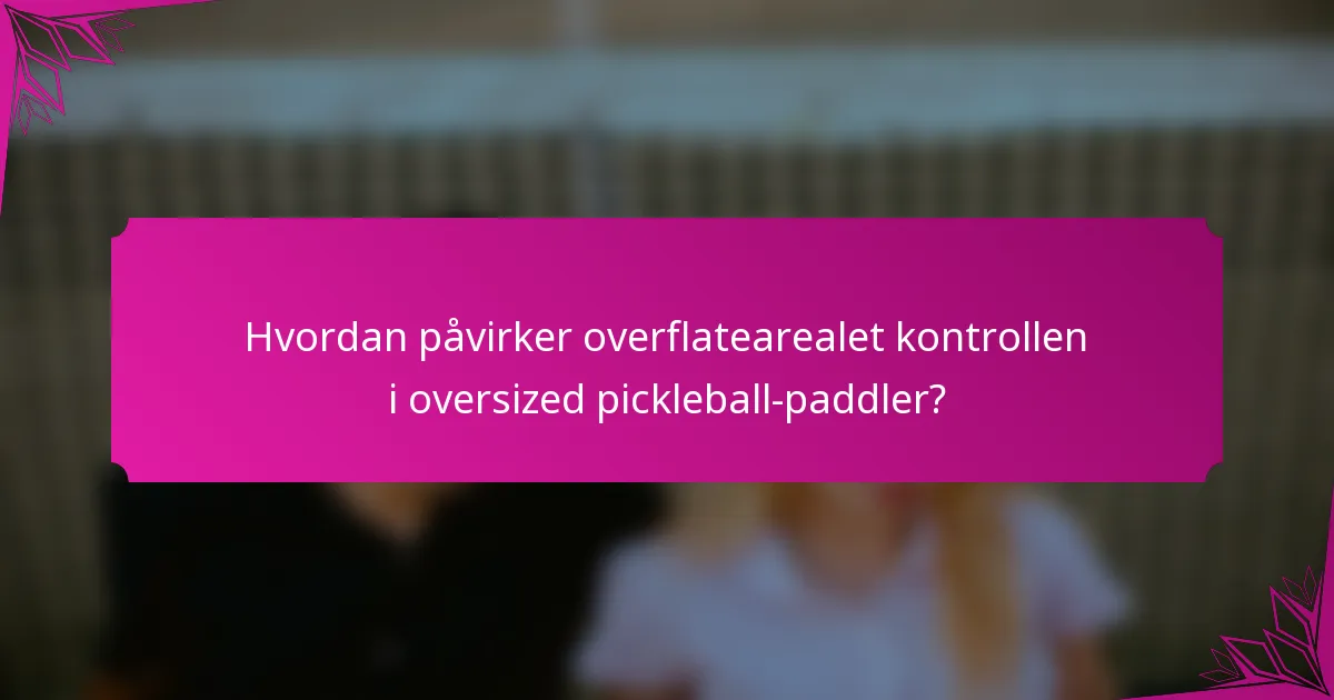 Hvordan påvirker overflatearealet kontrollen i oversized pickleball-paddler?