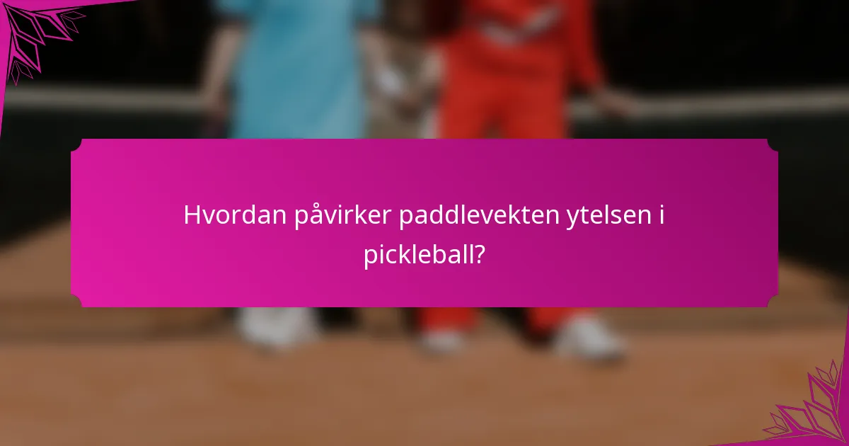 Hvordan påvirker paddlevekten ytelsen i pickleball?