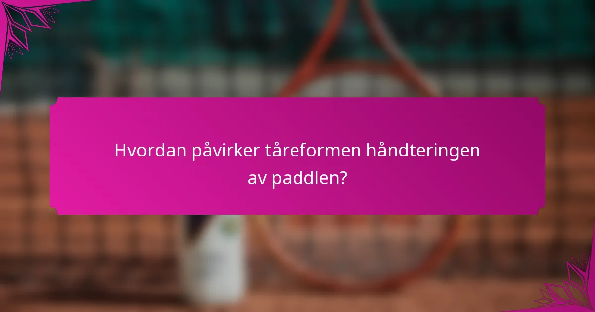 Hvordan påvirker tåreformen håndteringen av paddlen?