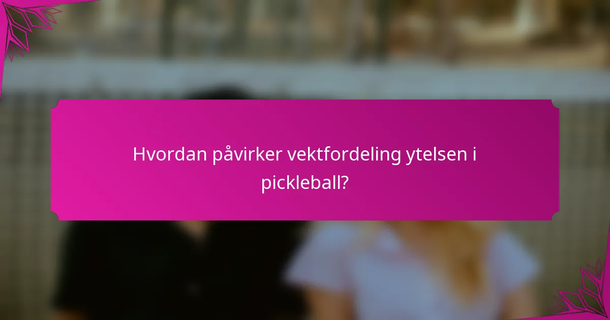 Hvordan påvirker vektfordeling ytelsen i pickleball?