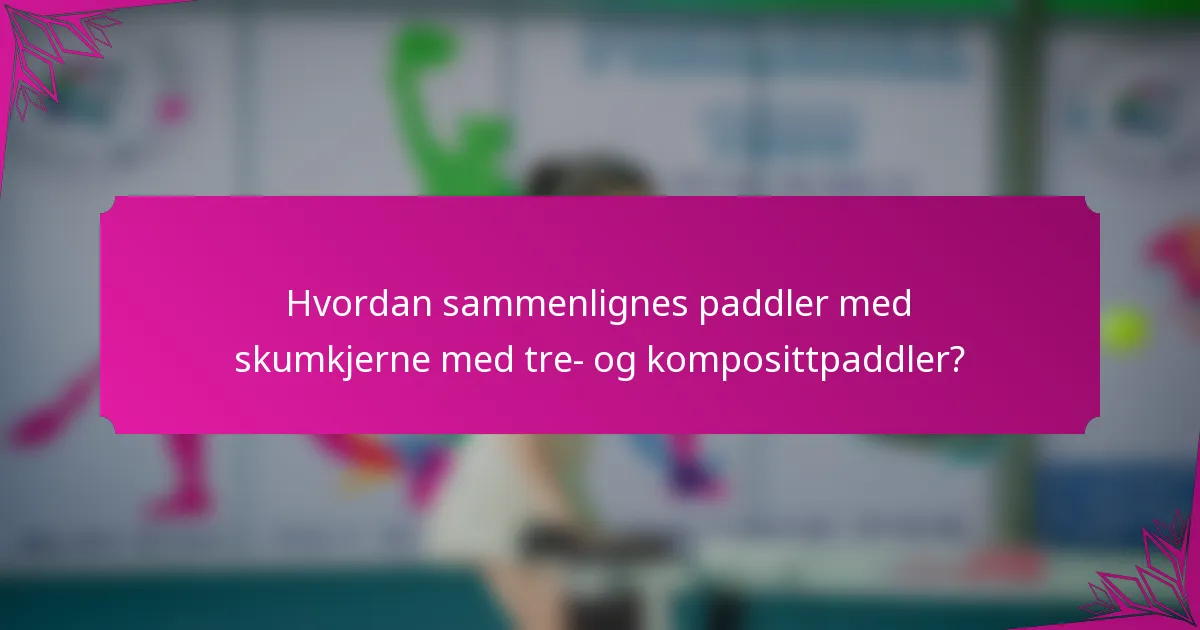 Hvordan sammenlignes paddler med skumkjerne med tre- og komposittpaddler?