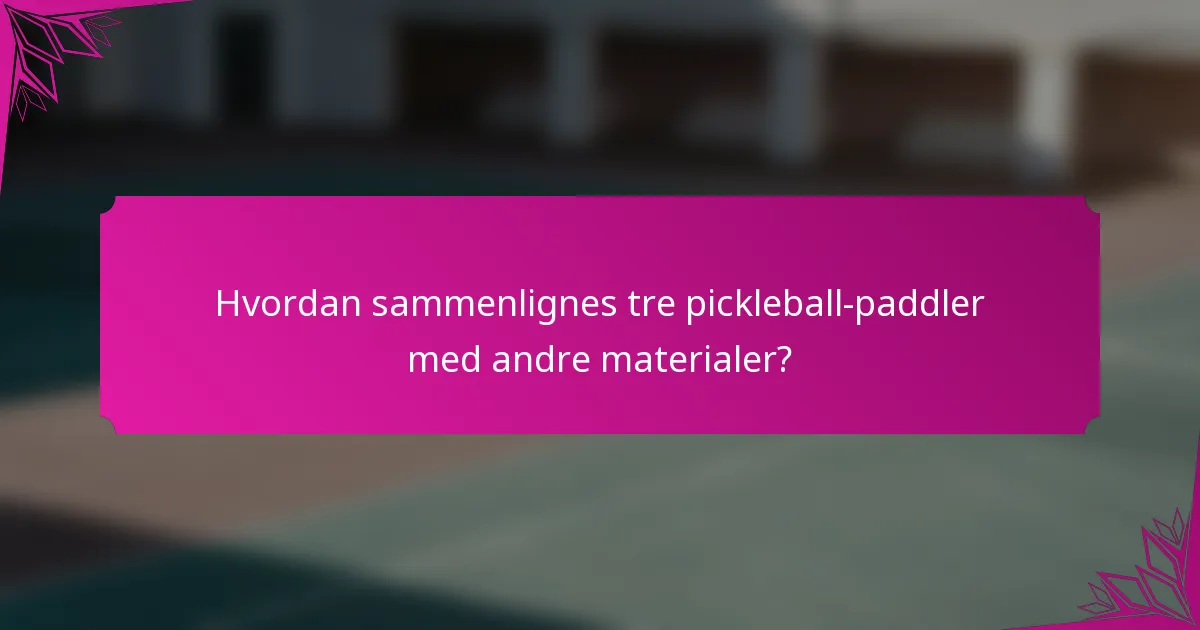 Hvordan sammenlignes tre pickleball-paddler med andre materialer?