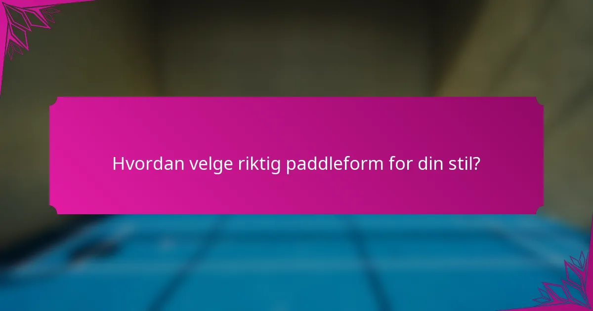 Hvordan velge riktig paddleform for din stil?