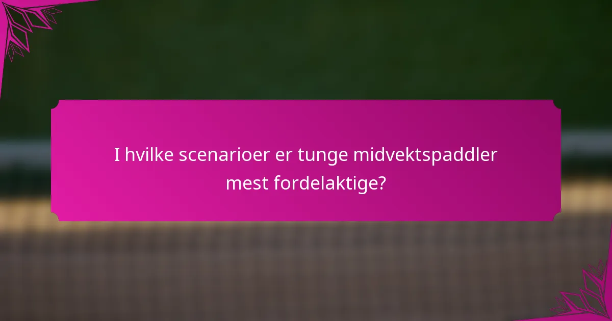 I hvilke scenarioer er tunge midvektspaddler mest fordelaktige?